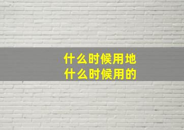 什么时候用地 什么时候用的